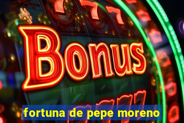 fortuna de pepe moreno